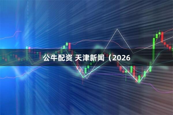 公牛配资 天津新闻（2026