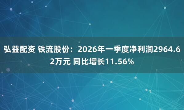 弘益配资 铁流股份：2026年一季度净利润2964.62万元 同比增长11.56%