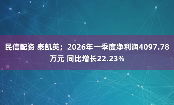 民信配资 泰凯英：2026年一季度净利润4097.78万元 同比增长22.23%